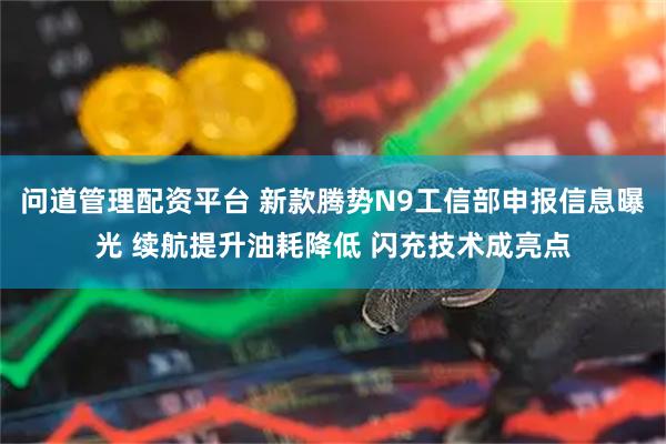 问道管理配资平台 新款腾势N9工信部申报信息曝光 续航提升油耗降低 闪充技术成亮点