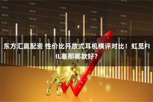 东方汇赢配资 性价比开放式耳机横评对比！虹觅FIIL塞那哪款好？
