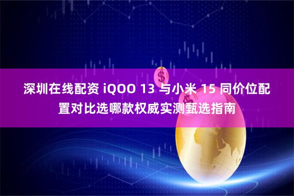 深圳在线配资 iQOO 13 与小米 15 同价位配置对比选哪款权威实测甄选指南