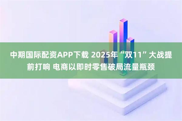 中期国际配资APP下载 2025年“双11”大战提前打响 电商以即时零售破局流量瓶颈