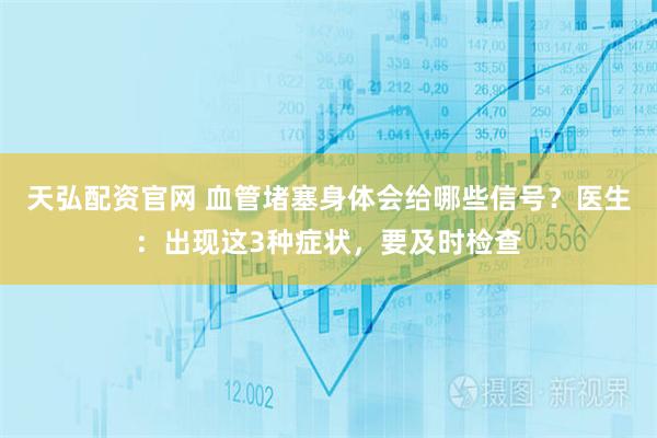 天弘配资官网 血管堵塞身体会给哪些信号？医生：出现这3种症状，要及时检查