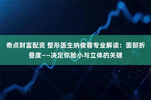 奇点财富配资 整形医生纳俊蓉专业解读：面部折叠度——决定你脸小与立体的关键