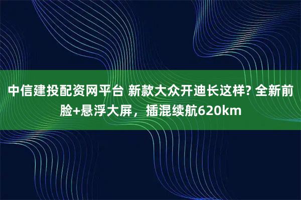 中信建投配资网平台 新款大众开迪长这样? 全新前脸+悬浮大屏,插混续航620km
