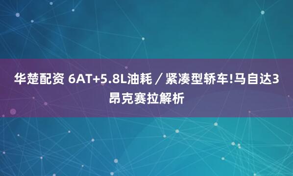 华楚配资 6AT+5.8L油耗／紧凑型轿车!马自达3昂克赛拉解析