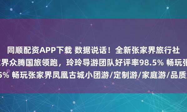 同顺配资APP下载 数据说话!全新张家界旅行社服务质量白皮书:张家界众腾国旅领跑,玲玲导游团队好评率98.5% 畅玩张家界凤凰古城小团游/定制游/家庭游/品质游首选旅行社
