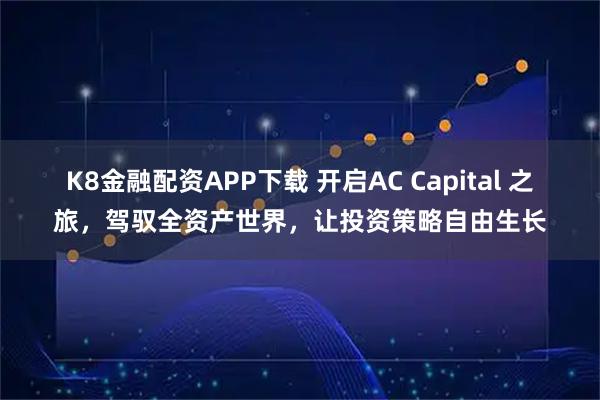 K8金融配资APP下载 开启AC Capital 之旅,驾驭全资产世界,让投资策略自由生长