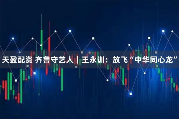 天盈配资 齐鲁守艺人｜王永训：放飞“中华同心龙”