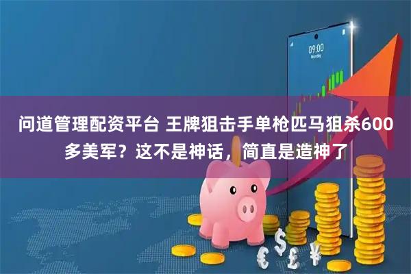 问道管理配资平台 王牌狙击手单枪匹马狙杀600多美军？这不是神话，简直是造神了