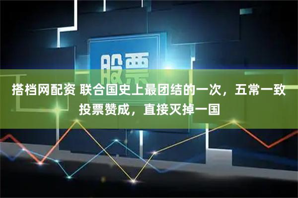搭档网配资 联合国史上最团结的一次，五常一致投票赞成，直接灭掉一国