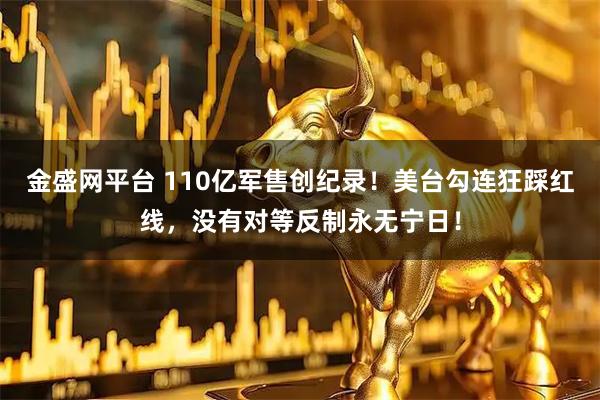 金盛网平台 110亿军售创纪录！美台勾连狂踩红线，没有对等反制永无宁日！