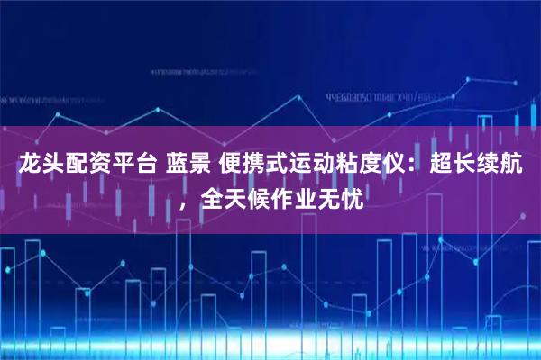 龙头配资平台 蓝景 便携式运动粘度仪:超长续航,全天候作业无忧