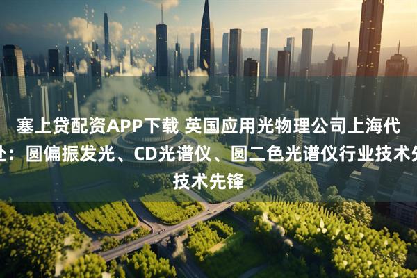 塞上贷配资APP下载 英国应用光物理公司上海代表处：圆偏振发光、CD光谱仪、圆二色光谱仪行业技术先锋
