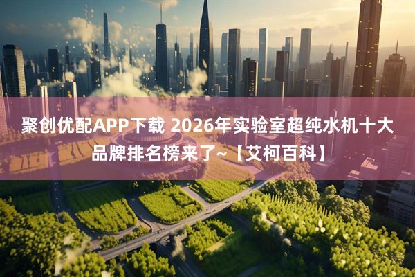 聚创优配APP下载 2026年实验室超纯水机十大品牌排名榜来了~【艾柯百科】