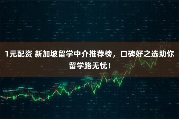 1元配资 新加坡留学中介推荐榜，口碑好之选助你留学路无忧！