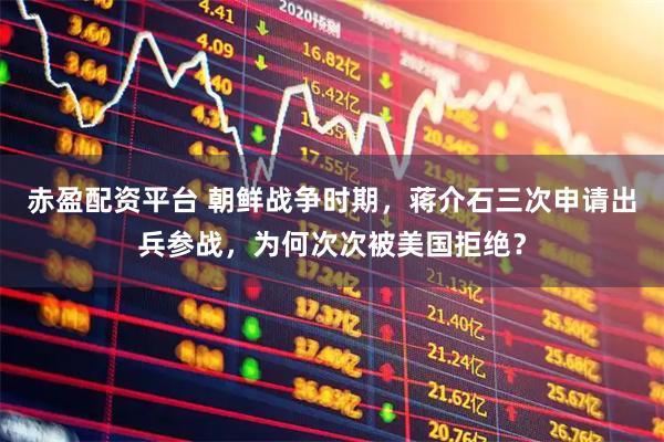 赤盈配资平台 朝鲜战争时期，蒋介石三次申请出兵参战，为何次次被美国拒绝？