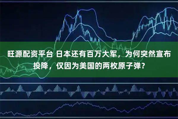 旺源配资平台 日本还有百万大军，为何突然宣布投降，仅因为美国的两枚原子弹？
