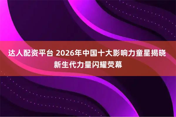 达人配资平台 2026年中国十大影响力童星揭晓 新生代力量闪耀荧幕
