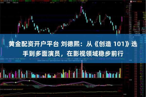 黄金配资开户平台 刘德熙：从《创造 101》选手到多面演员，在影视领域稳步前行