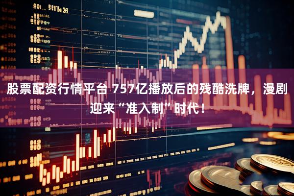 股票配资行情平台 757亿播放后的残酷洗牌，漫剧迎来“准入制”时代！