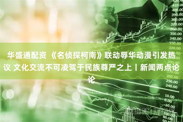 华盛通配资 《名侦探柯南》联动辱华动漫引发热议 文化交流不可凌驾于民族尊严之上丨新闻两点论