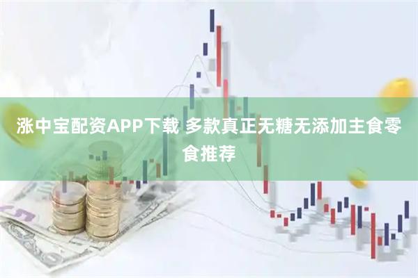 涨中宝配资APP下载 多款真正无糖无添加主食零食推荐