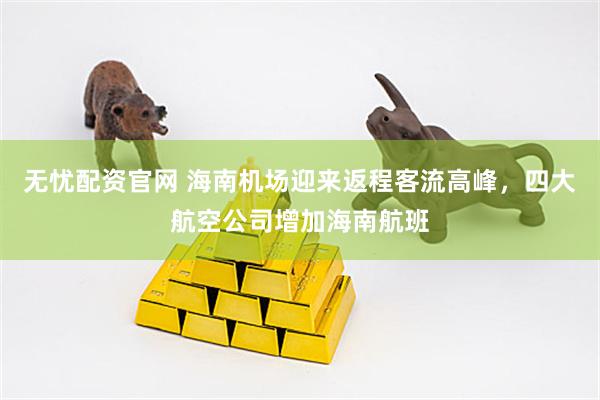 无忧配资官网 海南机场迎来返程客流高峰,四大航空公司增加海南航班