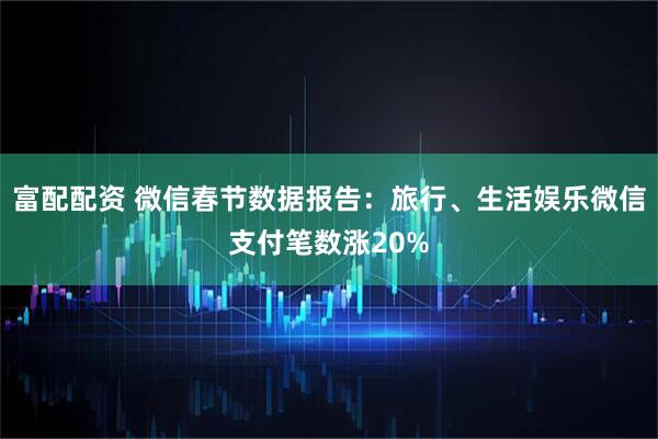富配配资 微信春节数据报告:旅行、生活娱乐微信支付笔数涨20%
