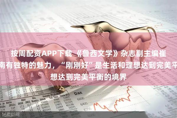 按周配资APP下载 《鲁西文学》杂志副主编崔会军:济南有独特的魅力,“刚刚好”是生活和理想达到完美平衡的境界
