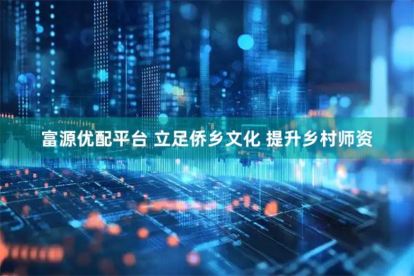 富源优配平台 立足侨乡文化 提升乡村师资