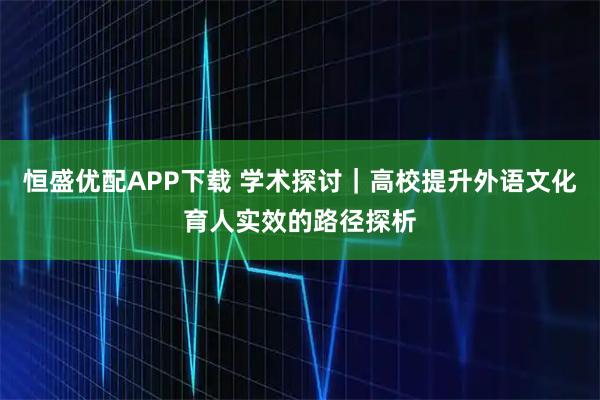 恒盛优配APP下载 学术探讨｜高校提升外语文化育人实效的路径探析