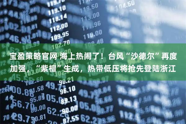 宝盈策略官网 海上热闹了!台风“沙德尔”再度加强,“紫檀”生成,热带低压将抢先登陆浙江