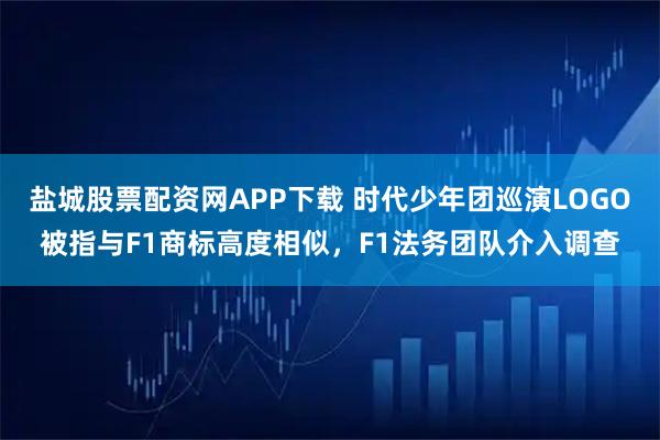 盐城股票配资网APP下载 时代少年团巡演LOGO被指与F1商标高度相似，F1法务团队介入调查