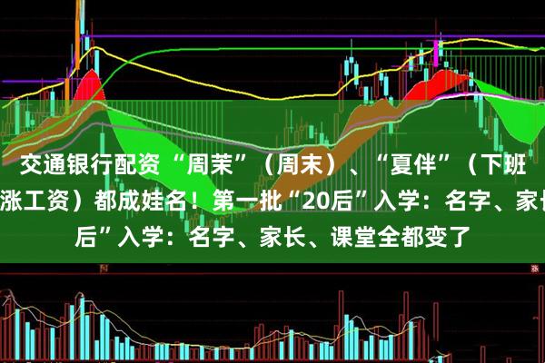 交通银行配资 “周茉”（周末）、“夏伴”（下班）、“张弓子”（涨工资）都成娃名！第一批“20后”入学：名字、家长、课堂全都变了