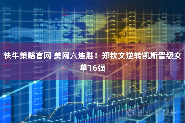快牛策略官网 美网六连胜!郑钦文逆转凯斯晋级女单16强