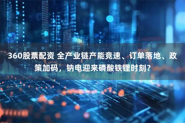 360股票配资 全产业链产能竞速、订单落地、政策加码,钠电迎来磷酸铁锂时刻?