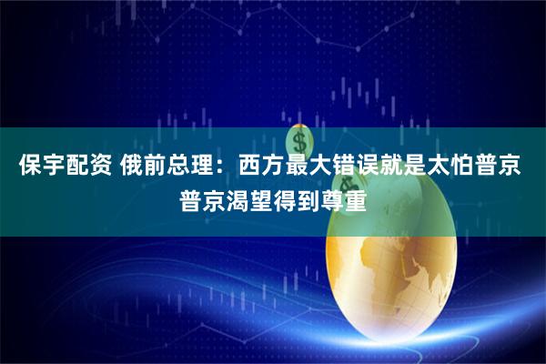 保宇配资 俄前总理：西方最大错误就是太怕普京 普京渴望得到尊重