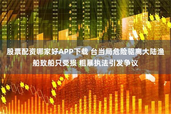 股票配资哪家好APP下载 台当局危险驱离大陆渔船致船只受损 粗暴执法引发争议
