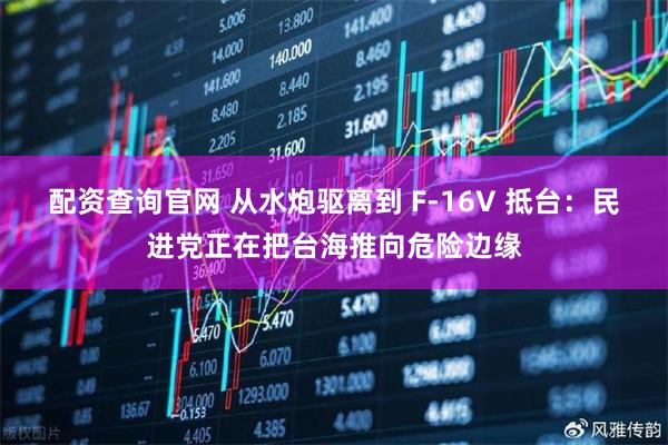 配资查询官网 从水炮驱离到 F-16V 抵台：民进党正在把台海推向危险边缘
