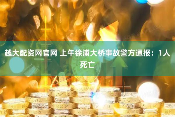 越大配资网官网 上午徐浦大桥事故警方通报：1人死亡