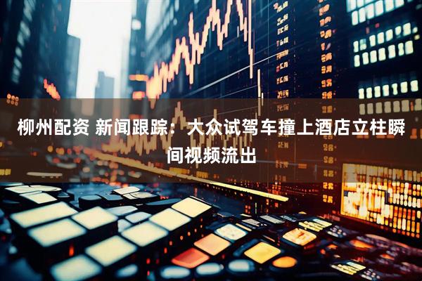 柳州配资 新闻跟踪：大众试驾车撞上酒店立柱瞬间视频流出